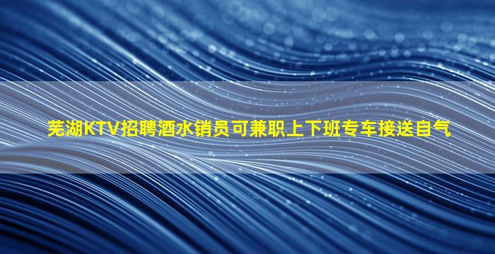 芜湖KTV招聘酒水销员可兼职上下班专车接送自气